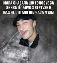 Мала сказала шо голосуе за Яника, йобнув з вертухи и над неї літали пів часа мухы 