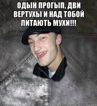 одын прогып, дви вертухы и над тобой литають мухи!!! 