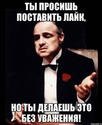 Ты просишь поставить лайк, но ты делаешь это без уважения!