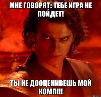 Мне говорят: тебе игра не пойдет! Ты не дооценивешь мой комп!!!