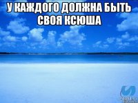 у каждого должна быть своя ксюша 