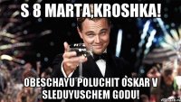 S 8 Marta,Kroshka! Obeschayu poluchit oskar v sleduyuschem godu!