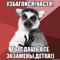 Узбагойся, Настя! Ты сдашь все экзамены,детка!)