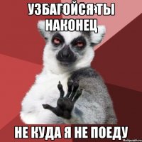 УЗБАГОЙСЯ ты наконец Не куда я не поеду