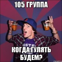 105 группа когда гулять будем?