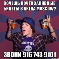 Хочешь почти халявные билеты в Arena Moscow? Звони 916 743 9101