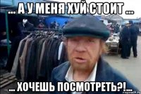 ... А У МЕНЯ ХУЙ СТОИТ ... ... ХОЧЕШЬ ПОСМОТРЕТЬ?!...