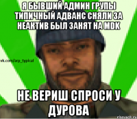 Я бывший админ групы Типичный адванс Сняли за неактив был занят на MDK Не вериш спроси у Дурова