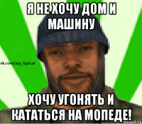 Я не хочу дом и машину Хочу угонять и кататься на мопеде!