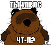 Ты упрлс Чт-л?