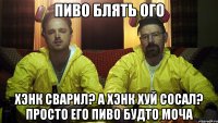 ПИВО БЛЯТЬ ОГО ХЭНК СВАРИЛ? А ХЭНК ХУЙ СОСАЛ? ПРОСТО ЕГО ПИВО БУДТО МОЧА