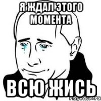 Я ждал этого момента всю жись