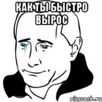 как ты быстро вырос 