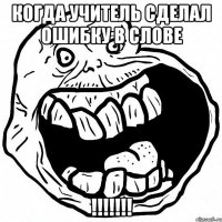 когда учитель сделал ошибку в слове !!!!!!!