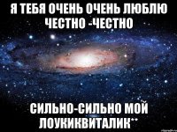 Я тебя очень очень люблю Честно -честно Сильно-сильно Мой лоукиквиталик**