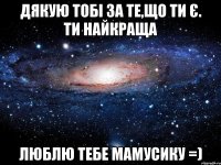 Дякую тобі за те,що ти є. Ти найкраща Люблю тебе мамусику =)