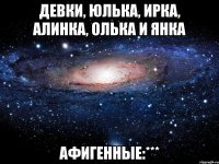 Девки, юлька, ирка, алинка, олька и янка Афигенные:***