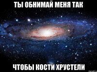 Ты обнимай меня так Чтобы кости хрустели