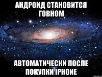 Андроид становится говном Автоматически после покупки IPhone