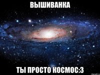 вышиванка ты просто космос:З