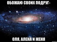 Обожаю своих подруг- Оля, Алена и Женя