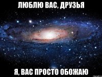 Люблю вас, Друзья Я, вас просто обожаю