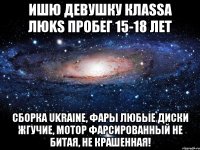 Ишю девушку клаssа люks Пробег 15-18 лет Сборка Ukraine, фары любые Диски жгучие, мотор фарсированный Не битая, не крашенная!