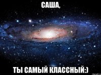 Саша, ты самый классный:)