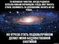 То неловкое чувство, когда родился вспыльчивым украинцем. А ведь мог писать стихи, ухаживать за девушками, носить их на руках... Но угроза стать подкаблучиком делает меня бесчувственной скотиной