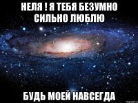 Неля ! Я тебя безумно сильно люблю Будь моей навсегда