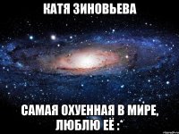 Катя Зиновьева Самая охуенная в мире, люблю её :*