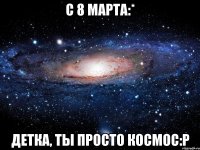 С 8 МАРТА:* Детка, ты просто космос:P