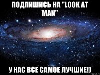 Подпишись на "LOOK AT MAN" У нас все самое лучшие!)