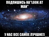 Подпишись на"LOOK AT MAN" У нас все самое лучшие!)