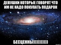 девушки которые говорят что им не надо покупать подарок Бесценны))))))))))