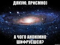 Дякую, приємно) А чого анонімно шифруєшся?