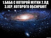 1.баба с которой мутки 2.лд 3.хер, которого обсирают 