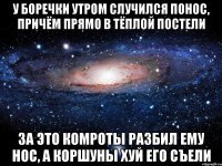 У Боречки утром случился понос, причём прямо в тёплой постели За это комроты разбил ему нос, а коршуны хуй его съели