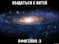 общаться с витей офигенно :3