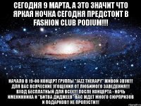 СЕГОДНЯ 9 МАРТА, А ЭТО ЗНАЧИТ ЧТО ЯРКАЯ НОЧКА СЕГОДНЯ ПРЕДСТОИТ В FASHION CLUB PODIUM!!! Начало в 19-00 концерт группы "Jazz Therapy" Живой звук!!! Для вас всяческие угощения от ЛЮБИМОГО ЗАВЕДЕНИЯ!!! Вход бесплатный для всех!!! ПОСЛЕ КОНЦЕРТА - НОЧЬ ИМЕНИННИКА И "БИТВА ДИДЖЕЕВ" ВАС ЖДЕТ МНОГО СЮРПРИЗОВ И ПОДАРКОВ!! НЕ ПРОПУСТИ!!!