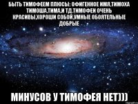 Быть Тимофеем плюсы: офигенное имя,тимоха тимоша,Тима,и тд.тимофеи очень красивы,хороши собой,умные обоятельные добрые Минусов у Тимофея нет)))