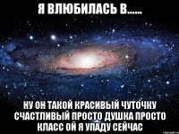 Я влюбилась в...... Ну он такой красивый Чуточку счастливый Просто душка просто класс Ой я упаду сейчас