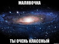 Малявочка ты очень классный