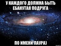 У каждого должна быть ебанутая подруга по имени Лаура)