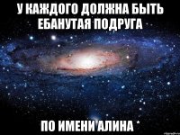 У каждого должна быть ебанутая подруга По имени Алина *