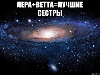 Лера+Ветта=лучшие сестры 