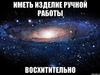 ИМЕТЬ ИЗДЕЛИЕ РУЧНОЙ РАБОТЫ ВОСХИТИТЕЛЬНО