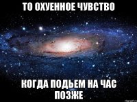 то охуенное чувство когда подьем на час позже