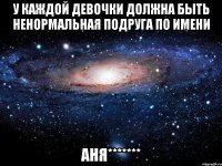 У каждой девочки должна быть ненормальная подруга по имени Аня*******