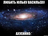 Любить юльку васильеву Ахуеннно:*